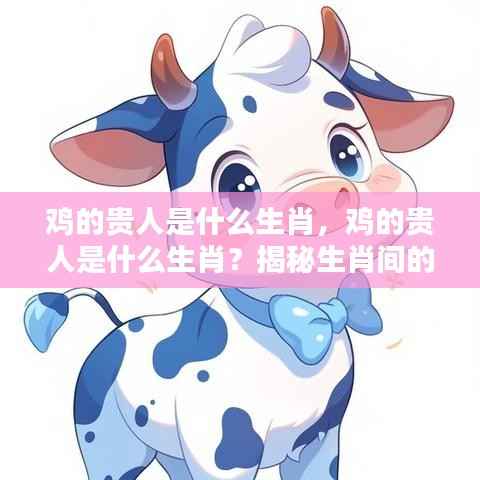 鸡的贵人是什么生肖?揭秘生肖神秘互助关系中的贵人角色。