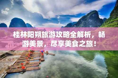 桂林阳朔旅游攻略全解析,畅游美景,尽享美食之旅!
