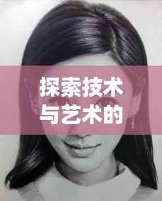 探索技术与艺术的交融之美,明星换脸江揭秘背后的科技魅力