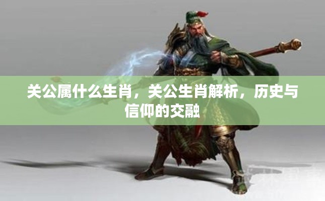 关公生肖解析,历史与信仰的交融,揭秘关公属相之谜
