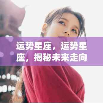 揭秘星座运势走向,掌握星象奥秘,洞悉未来运势变化