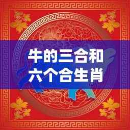 揭秘牛年运势助力,生肖牛的三合与六合神秘力量解读