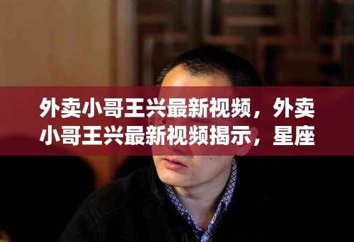 王兴最新视频揭秘,星座运势与创业激情的交融之路