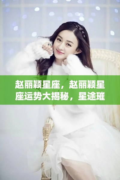 赵丽颖星座运势揭秘，星途璀璨，未来可期！