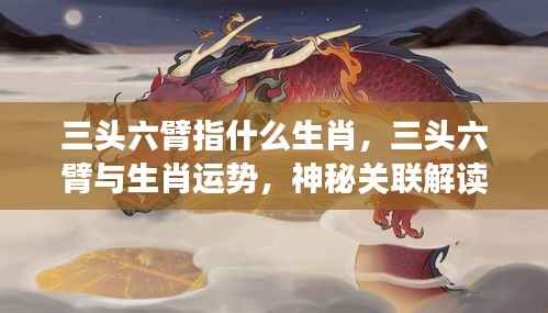 揭秘生肖奥秘,三头六臂与生肖运势的神秘关联解读