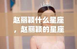 赵丽颖星座揭秘,荧幕之星背后的星座运势与秘密探索