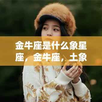 金牛座,土象星座的稳健特质与力量展现