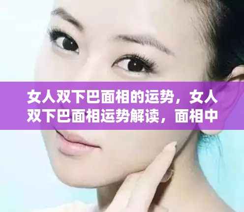 女人双下巴面相解读,运势与富贵之相的探讨