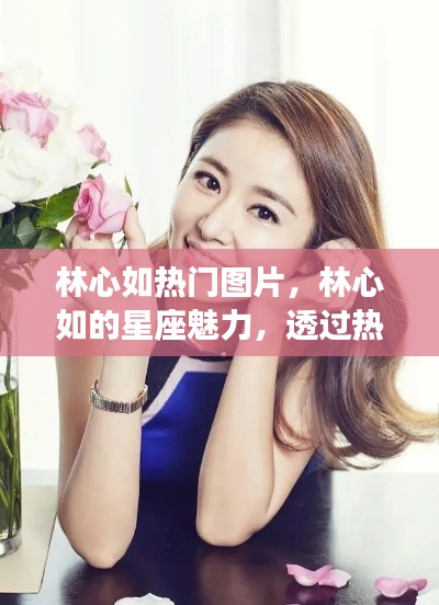 林心如星座魅力揭秘,透过热门图片感受她的独特光芒