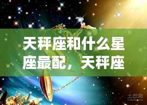 天秤座与最配星座的和谐共生魅力解析,星座组合解析与魅力展示