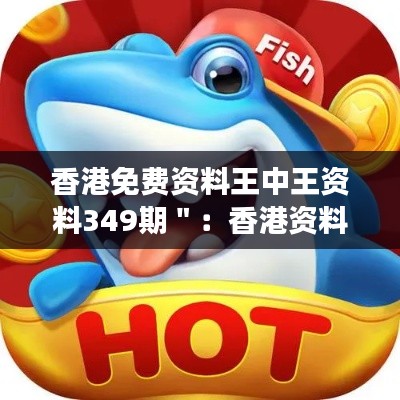 香港免费资料王中王资料349期":香港资料多元化的前线观察