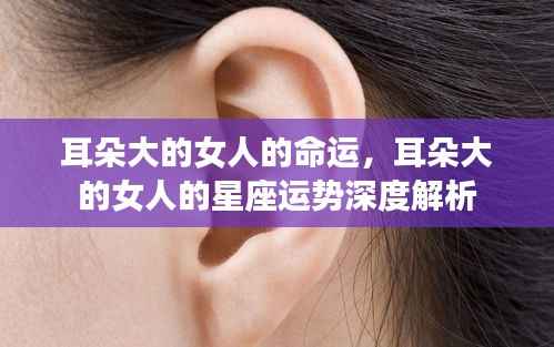 耳朵大的女人的命运与星座运势深度解析,星相与人生轨迹的探讨