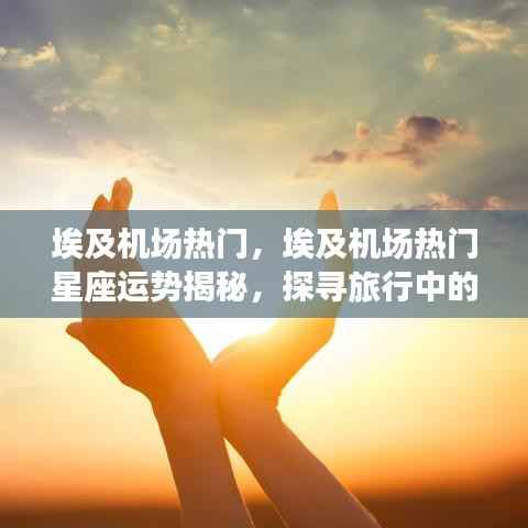 埃及机场热门星座运势揭秘,探寻旅行中的星座奥秘之旅