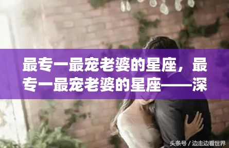 最专一最宠老婆的星座,一生唯一的挚爱,深情守护的星座守护者