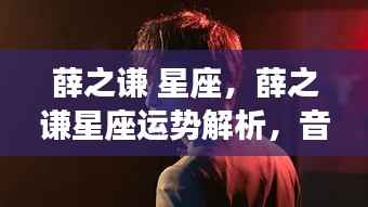 薛之谦星座运势揭秘,音乐才子与星象的碰撞奇缘