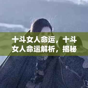 十斗女人的命运解析,独特天赋与人生轨迹揭秘