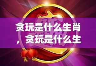 星座运势下的生肖游戏性格解析,贪玩的生肖是哪一个?