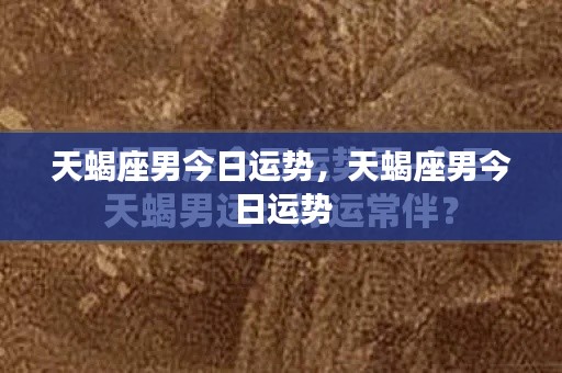 天蝎座男今日运势详解