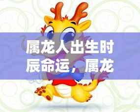 属龙人出生时辰命运详解,揭示命运走势与性格特征