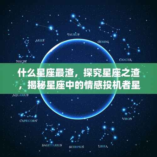 揭秘星座中的情感投机者,哪个星座最渣,深度探究星座之渣的真相