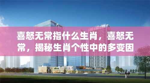 揭秘生肖个性中的多变因素,喜怒无常指的是哪个生肖?