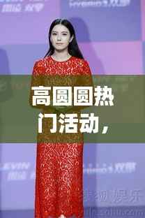 高圆圆亮相热门活动,星座运势下的魅力四射光环