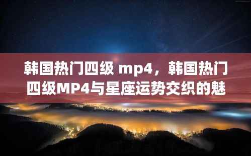 韩国热门四级MP4,星座运势与影音魅力的交织体验