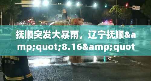 抚顺突发大暴雨,辽宁抚顺"8.16"特大洪水灾害