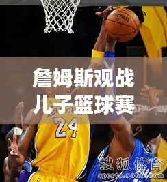 詹姆斯观战儿子篮球赛,篮球场上的骄傲瞬间