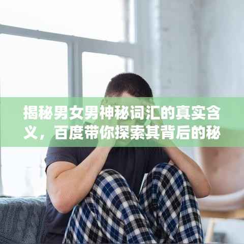 揭秘男女男神秘词汇的真实含义,百度带你探索其背后的秘密