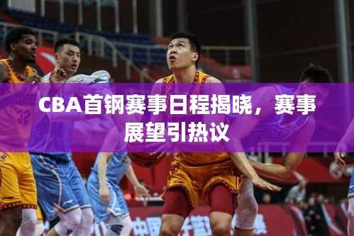 CBA首钢赛事日程揭晓,赛事展望引热议