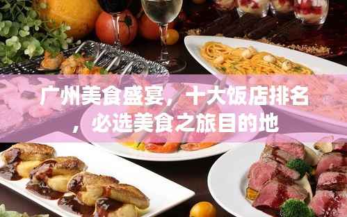 广州美食盛宴,十大饭店排名,必选美食之旅目的地