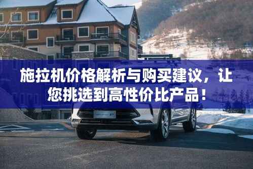 施拉机价格解析与购买建议,让您挑选到高性价比产品!