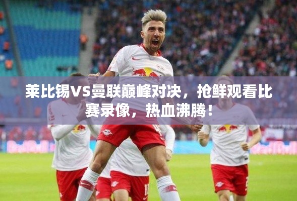 莱比锡VS曼联巅峰对决,抢鲜观看比赛录像,热血沸腾!