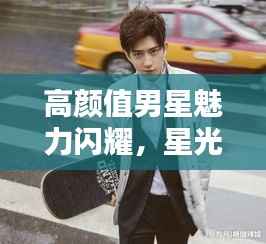 高颜值男星魅力闪耀,星光下的颜值巅峰