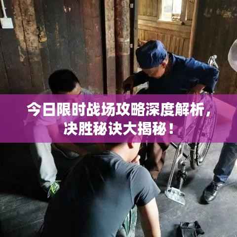 今日限时战场攻略深度解析,决胜秘诀大揭秘!