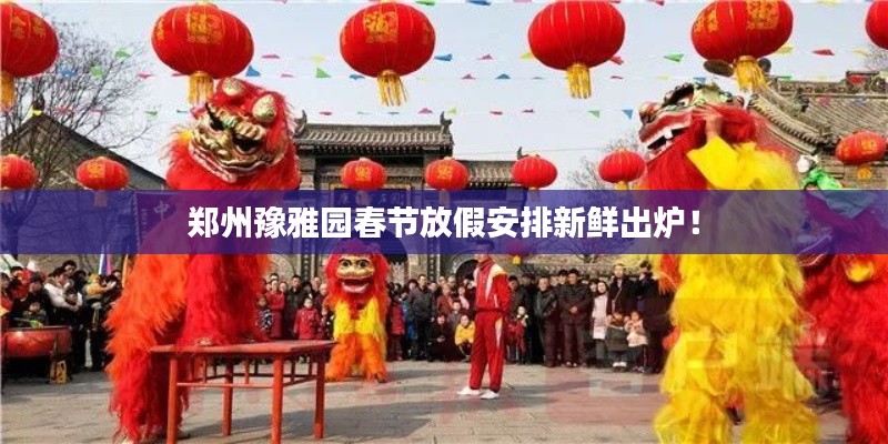 郑州豫雅园春节放假安排新鲜出炉!