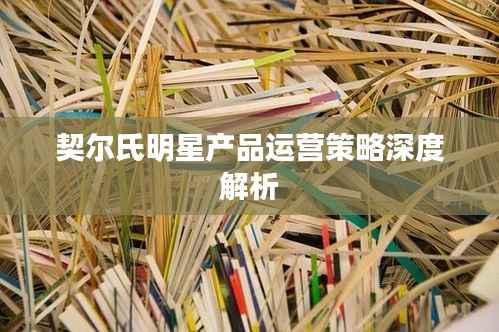 契尔氏明星产品运营策略深度解析