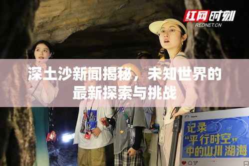 深土沙新闻揭秘,未知世界的最新探索与挑战