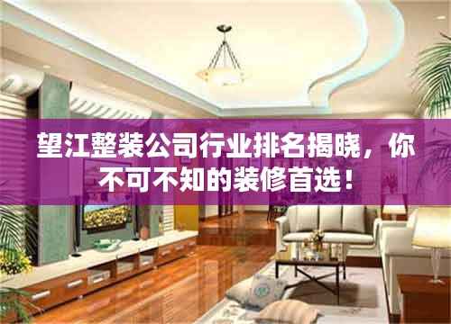 望江整装公司行业排名揭晓,你不可不知的装修首选!