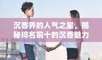 沉香界的人气之星,揭秘排名前十的沉香魅力所在