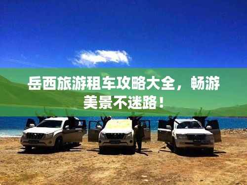 岳西旅游租车攻略大全,畅游美景不迷路!