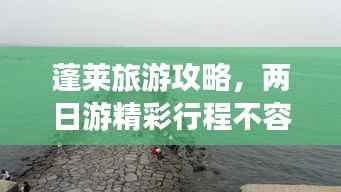 蓬莱旅游攻略,两日游精彩行程不容错过