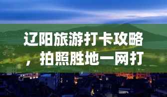 辽阳旅游打卡攻略,拍照胜地一网打尽!