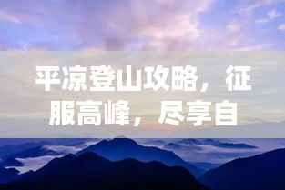 平凉登山攻略,征服高峰,尽享自然之美