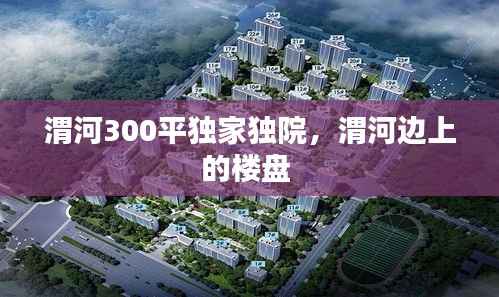 渭河300平独家独院,渭河边上的楼盘