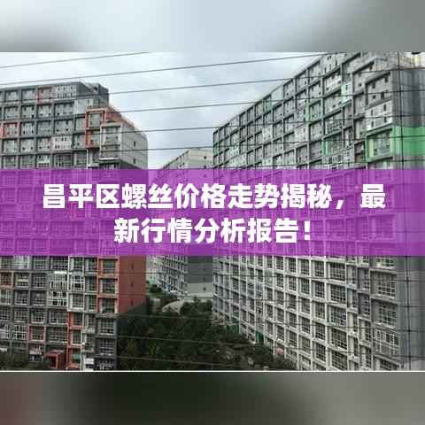 昌平区螺丝价格走势揭秘,最新行情分析报告!