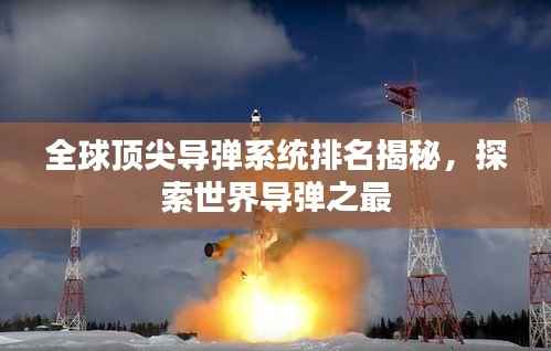 全球顶尖导弹系统排名揭秘,探索世界导弹之最