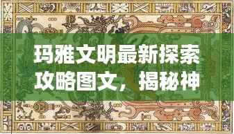 玛雅文明最新探索攻略图文,揭秘神秘世界的未知奥秘