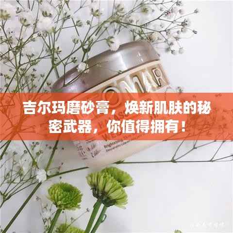 吉尔玛磨砂膏,焕新肌肤的秘密武器,你值得拥有!
